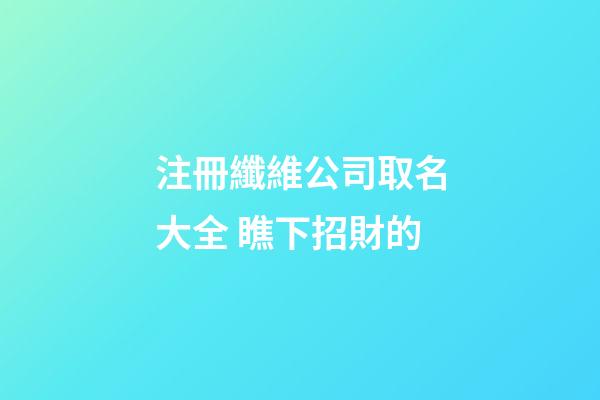 注冊纖維公司取名大全 瞧下招財的-第1張-公司起名-玄機派
